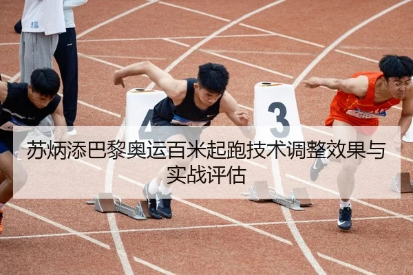 苏炳添巴黎奥运百米起跑技术调整效果与实战评估