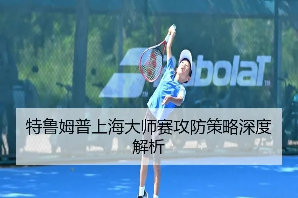 特鲁姆普上海大师赛攻防策略深度解析