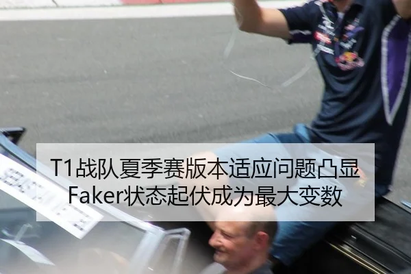 T1战队夏季赛版本适应问题凸显 Faker状态起伏成为最大变数