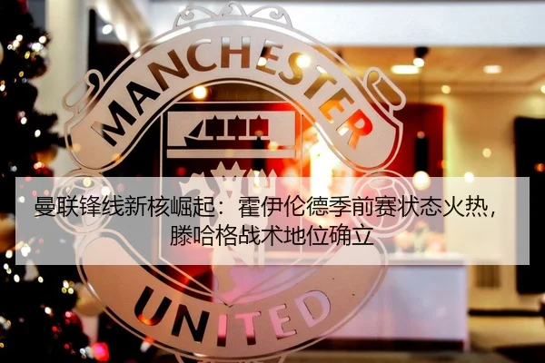 曼联锋线新核崛起：霍伊伦德季前赛状态火热，滕哈格战术地位确立