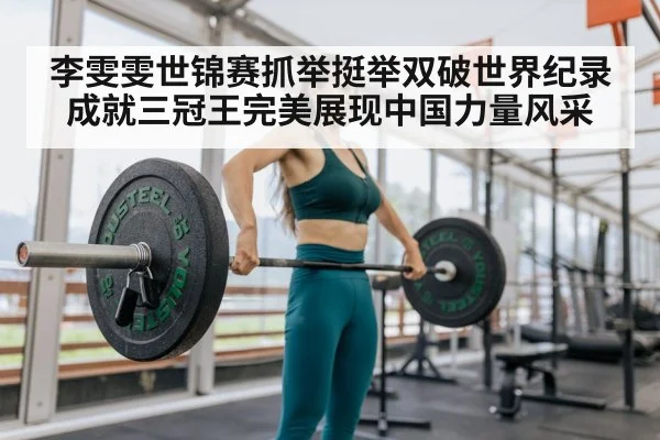 李雯雯世锦赛抓举挺举双破世界纪录成就三冠王完美展现中国力量风采