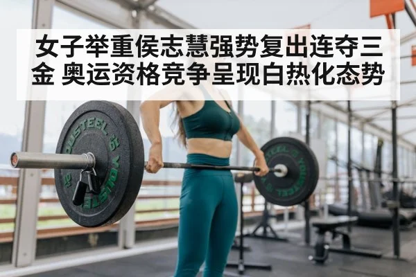 女子举重侯志慧强势复出连夺三金 奥运资格竞争呈现白热化态势