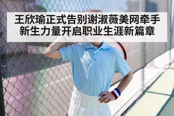 王欣瑜正式告别谢淑薇美网牵手新生力量开启职业生涯新篇章